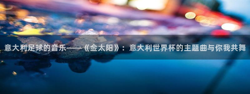 2026世预赛赛程表:意大利足球的音乐——《金太阳》:意大利世界杯的主题曲与你我共舞