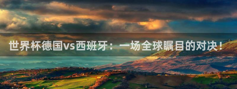 世界杯比赛:世界杯德国vs西班牙:一场全球瞩目的对决!