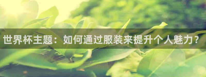 亚洲杯足球:世界杯主题:如何通过服装来提升个人魅力?