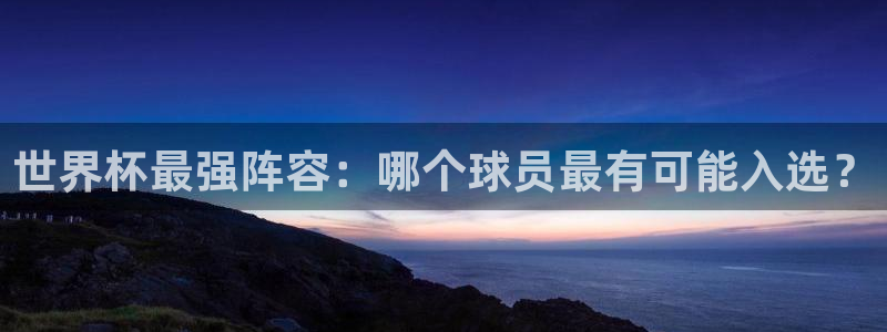 世界杯第一场比赛:世界杯最强阵容:哪个球员最有可能入选?